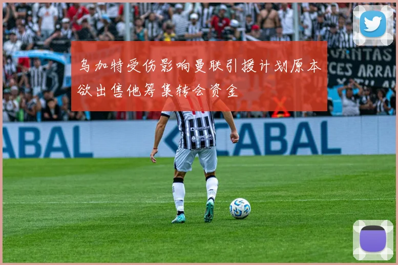 乌加特受伤影响曼联引援计划原本欲出售他筹集转会资金