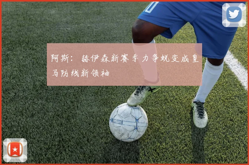 阿斯：赫伊森新赛季力争蜕变成皇马防线新领袖