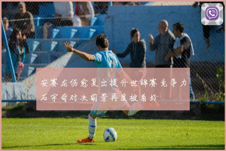 安赛龙伤愈复出提升世锦赛竞争力石宇奇对决前景再度被看好