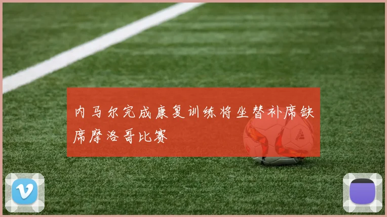 内马尔完成康复训练将坐替补席缺席摩洛哥比赛