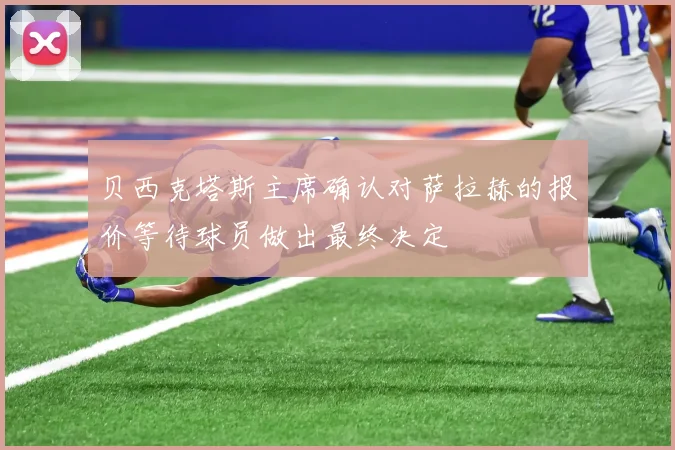 贝西克塔斯主席确认对萨拉赫的报价等待球员做出最终决定