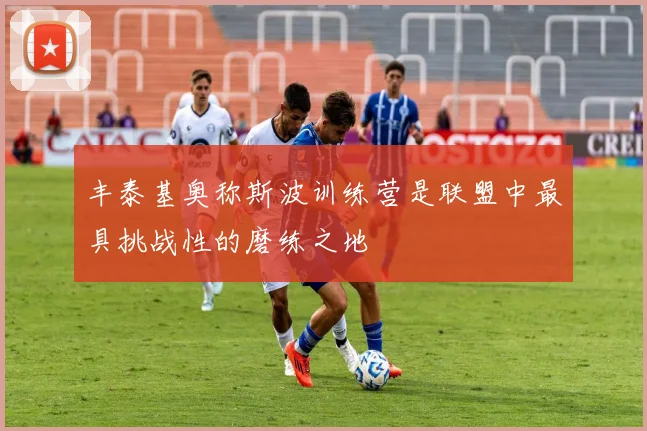 丰泰基奥称斯波训练营是联盟中最具挑战性的磨练之地
